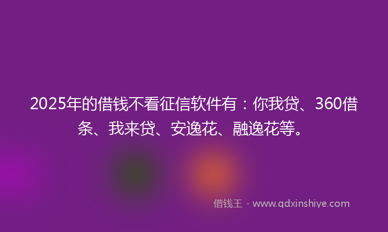 2025年的借钱不看征信软件有：你我贷、360借条、我来贷、安逸花、融逸花等。
