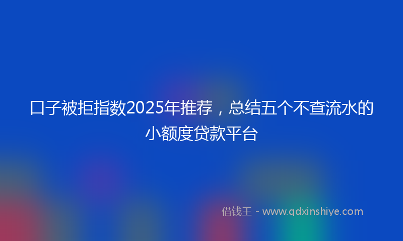 口子被拒指数2025年推荐，总结五个不查流水的小额度贷款平台