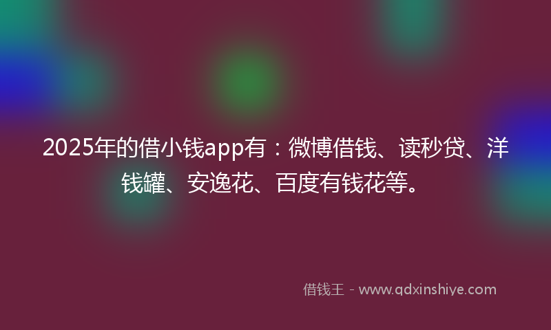 2025年的借小钱app有：微博借钱、读秒贷、洋钱罐、安逸花、百度有钱花等。