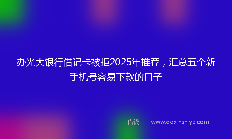 办光大银行借记卡被拒2025年推荐，汇总五个新手机号容易下款的口子