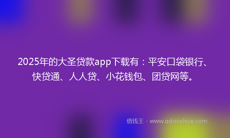 2025年的大圣贷款app下载有：平安口袋银行、快贷通、人人贷、小花钱包、团贷网等。