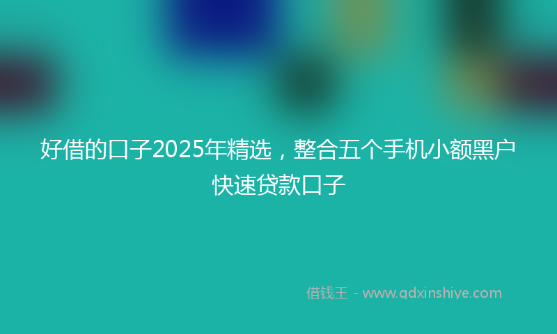 好借的口子2025年精选，整合五个手机小额黑户快速贷款口子