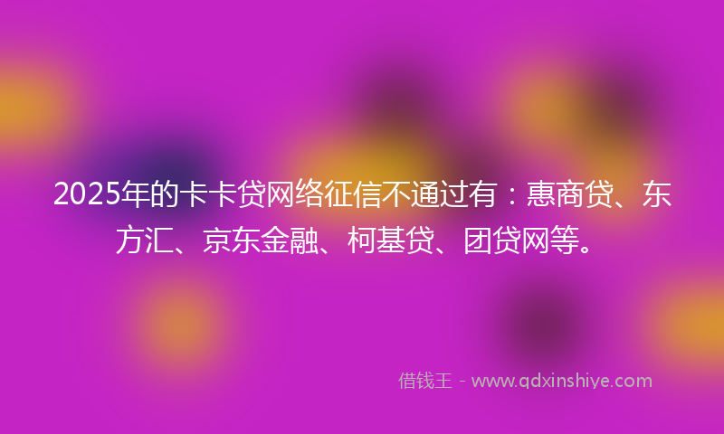 2025年的卡卡贷网络征信不通过有：惠商贷、东方汇、京东金融、柯基贷、团贷网等。