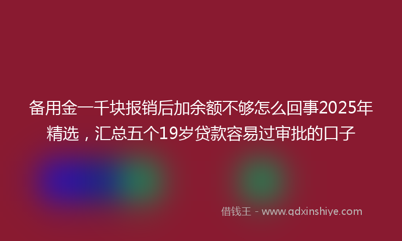 备用金一千块报销后加余额不够怎么回事2025年精选，汇总五个19岁贷款容易过审批的口子