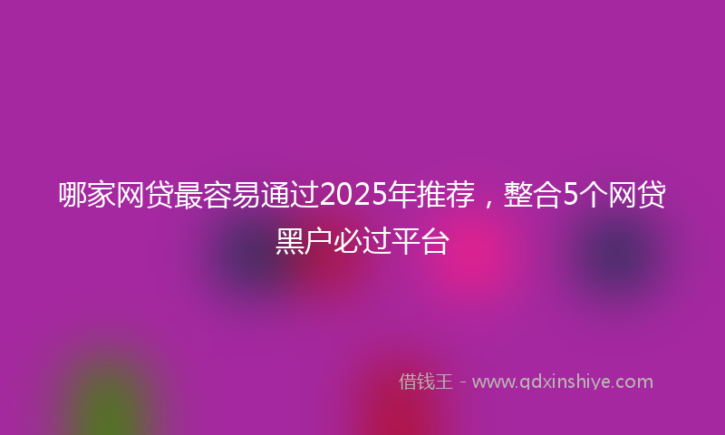 哪家网贷最容易通过2025年推荐，整合5个网贷黑户必过平台