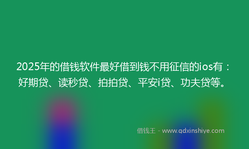 2025年的借钱软件最好借到钱不用征信的ios有：好期贷、读秒贷、拍拍贷、平安i贷、功夫贷等。