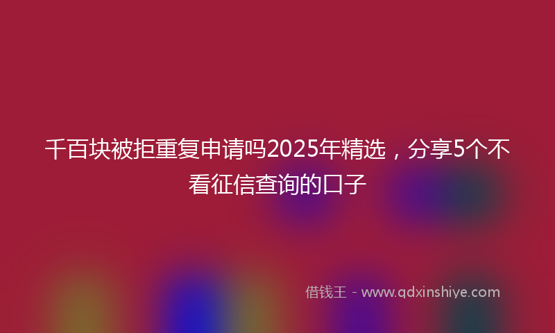 千百块被拒重复申请吗2025年精选，分享5个不看征信查询的口子