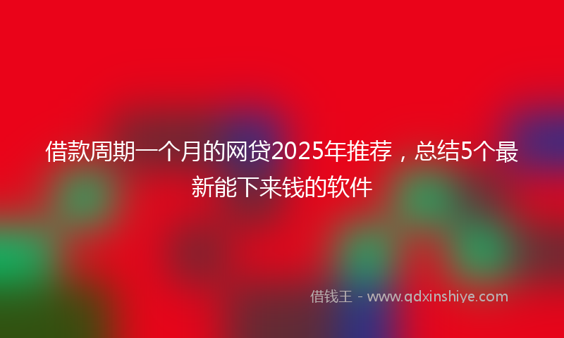 借款周期一个月的网贷2025年推荐，总结5个最新能下来钱的软件