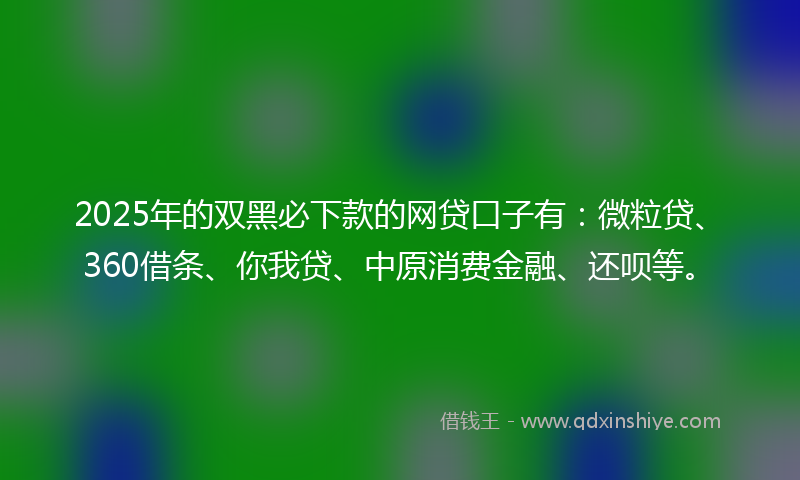 2025年的双黑必下款的网贷口子有：微粒贷、360借条、你我贷、中原消费金融、还呗等。