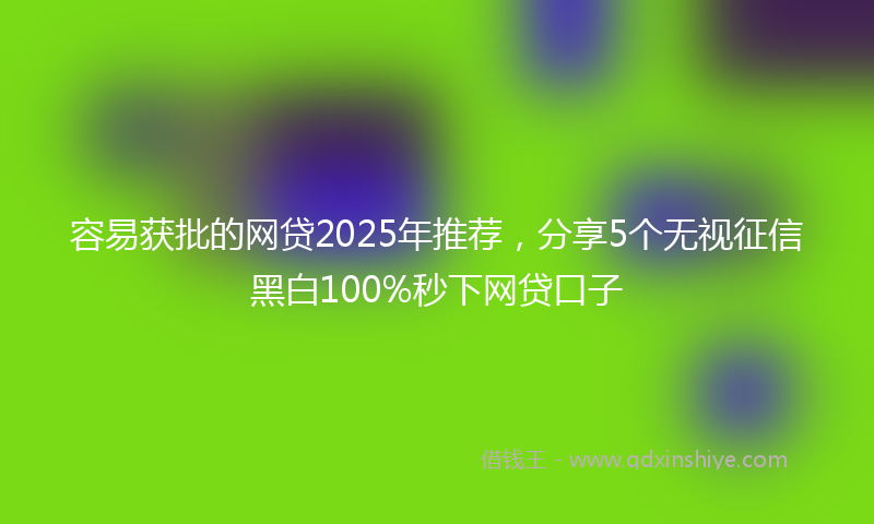 容易获批的网贷2025年推荐，分享5个无视征信黑白100%秒下网贷口子