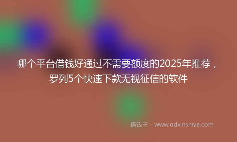 哪个平台借钱好通过不需要额度的2025年推荐，罗列5个快速下款无视征信的软件