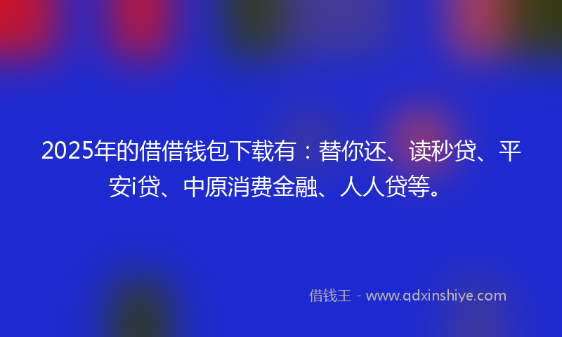 2025年的借借钱包下载有：替你还、读秒贷、平安i贷、中原消费金融、人人贷等。