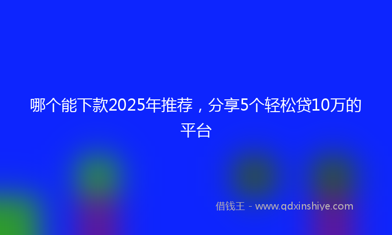 哪个能下款2025年推荐，分享5个轻松贷10万的平台