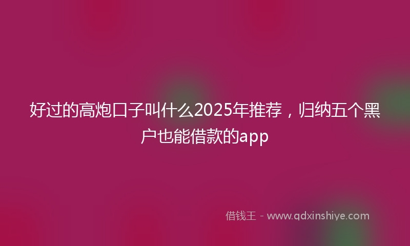 好过的高炮口子叫什么2025年推荐，归纳五个黑户也能借款的app