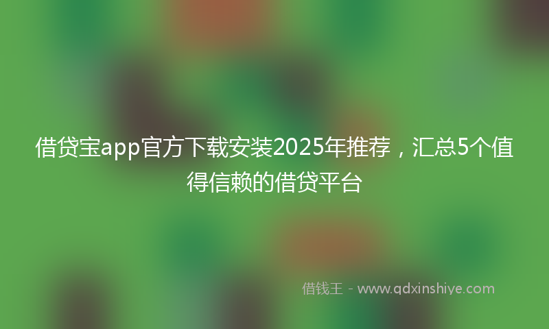 借贷宝app官方下载安装2025年推荐，汇总5个值得信赖的借贷平台