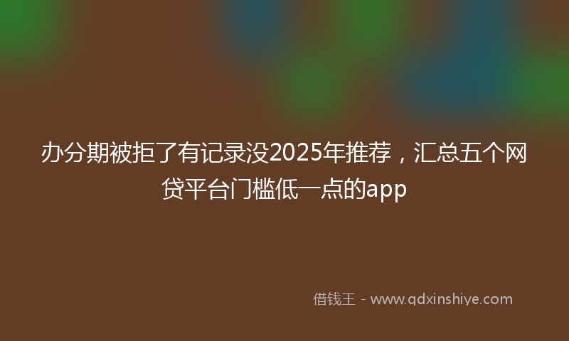 办分期被拒了有记录没2025年推荐，汇总五个网贷平台门槛低一点的app
