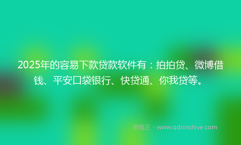 2025年的容易下款贷款软件有：拍拍贷、微博借钱、平安口袋银行、快贷通、你我贷等。
