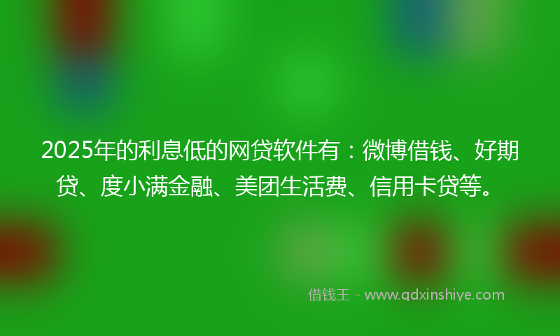 2025年的利息低的网贷软件有：微博借钱、好期贷、度小满金融、美团生活费、信用卡贷等。