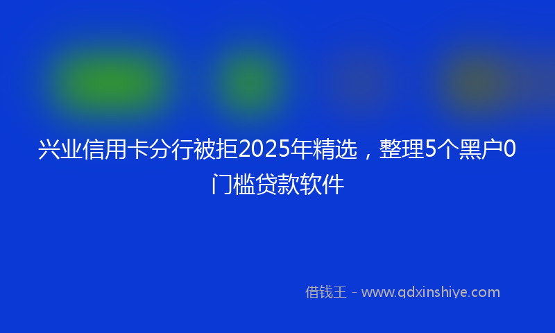 兴业信用卡分行被拒2025年精选，整理5个黑户0门槛贷款软件