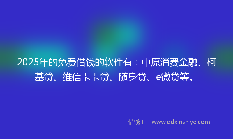 2025年的免费借钱的软件有：中原消费金融、柯基贷、维信卡卡贷、随身贷、e微贷等。