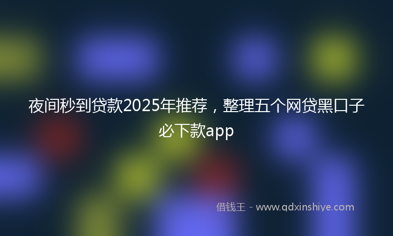 夜间秒到贷款2025年推荐，整理五个网贷黑口子必下款app
