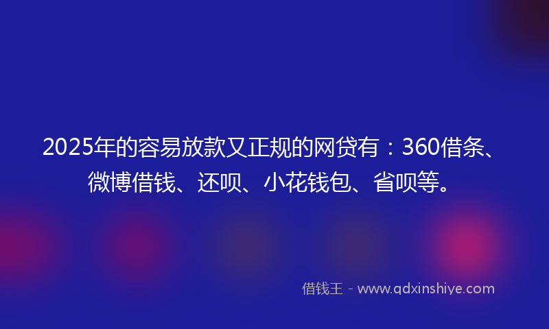 2025年的容易放款又正规的网贷有：360借条、微博借钱、还呗、小花钱包、省呗等。