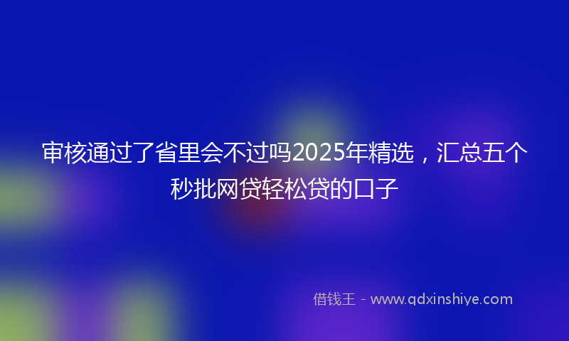 审核通过了省里会不过吗2025年精选，汇总五个秒批网贷轻松贷的口子