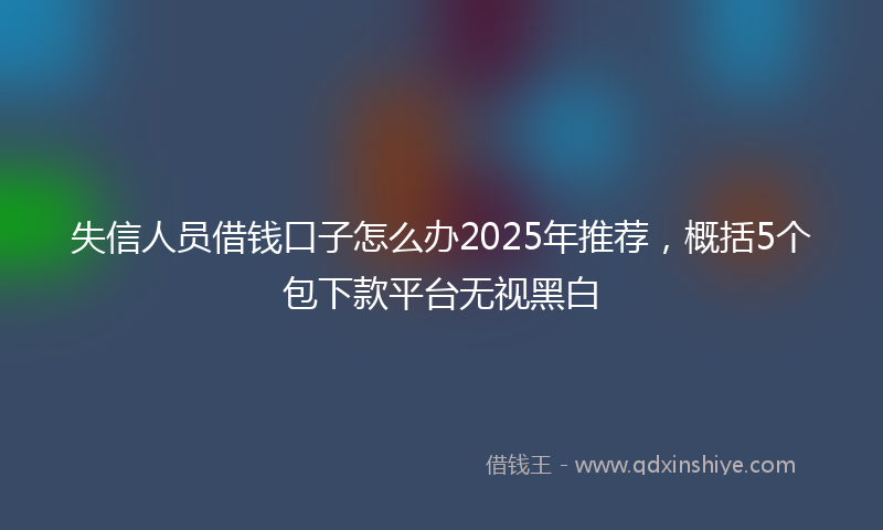 失信人员借钱口子怎么办2025年推荐，概括5个包下款平台无视黑白