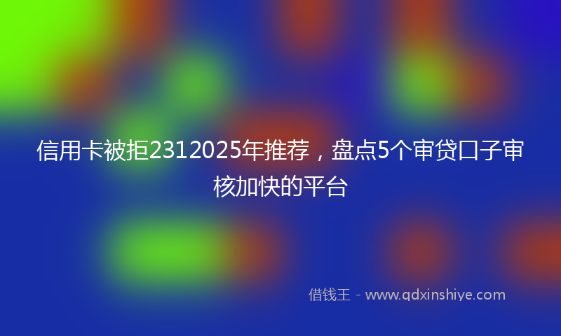 信用卡被拒2312025年推荐，盘点5个审贷口子审核加快的平台