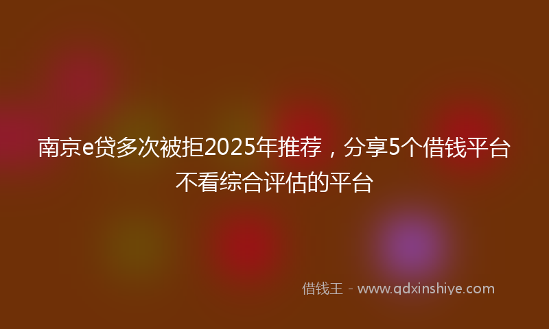 南京e贷多次被拒2025年推荐，分享5个借钱平台不看综合评估的平台