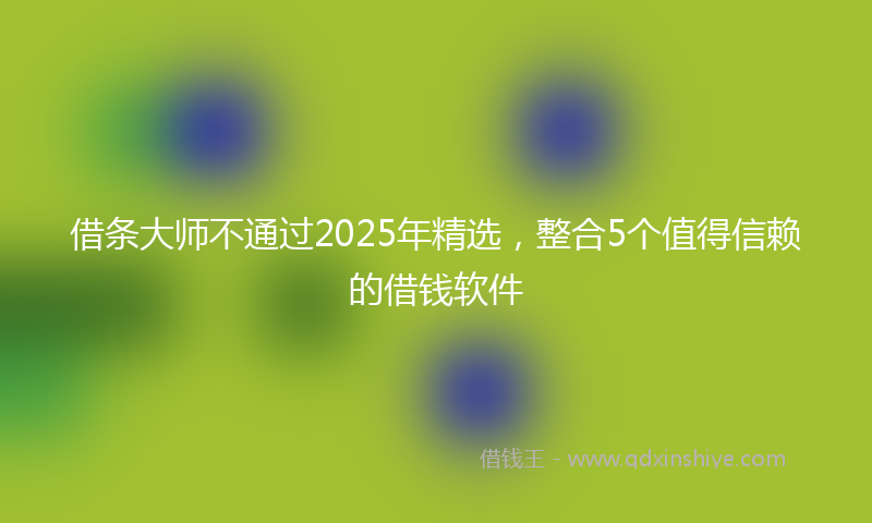 借条大师不通过2025年精选，整合5个值得信赖的借钱软件