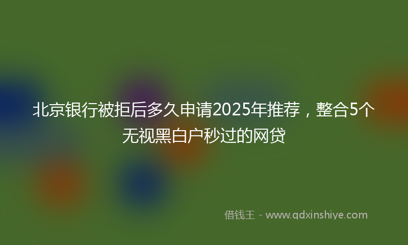 北京银行被拒后多久申请2025年推荐，整合5个无视黑白户秒过的网贷