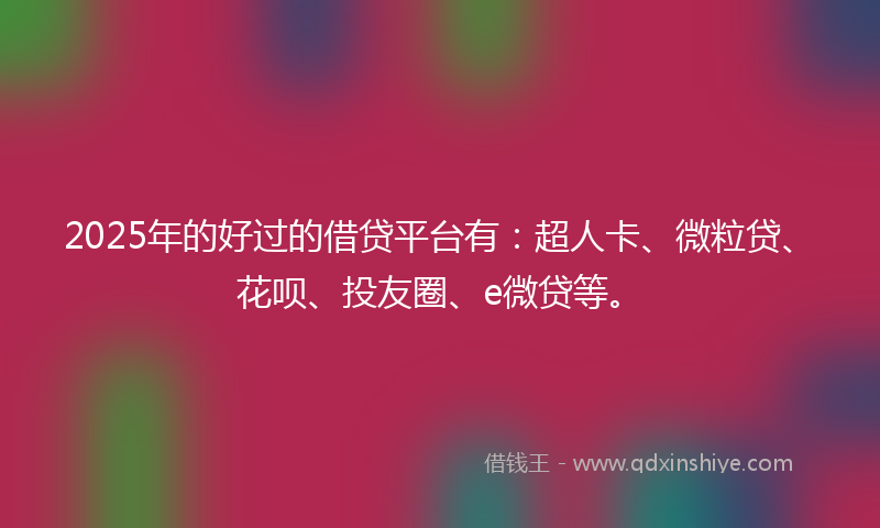 2025年的好过的借贷平台有：超人卡、微粒贷、花呗、投友圈、e微贷等。