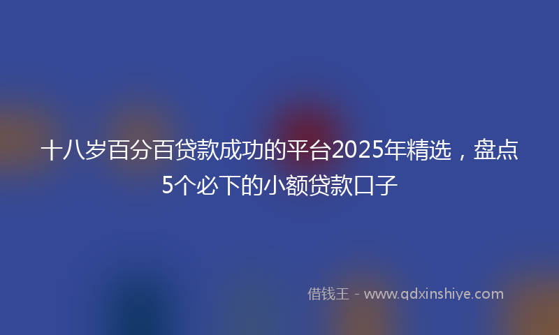 十八岁百分百贷款成功的平台2025年精选，盘点5个必下的小额贷款口子