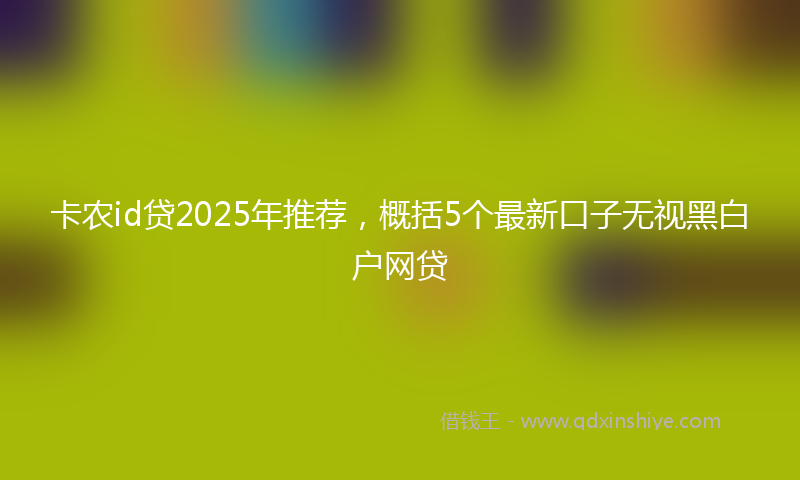 卡农id贷2025年推荐，概括5个最新口子无视黑白户网贷