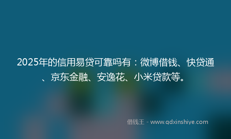 2025年的信用易贷可靠吗有：微博借钱、快贷通、京东金融、安逸花、小米贷款等。