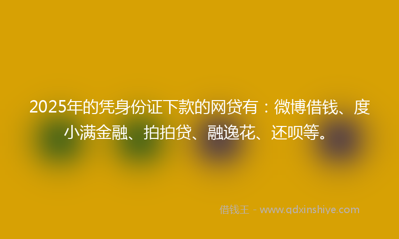2025年的凭身份证下款的网贷有：微博借钱、度小满金融、拍拍贷、融逸花、还呗等。