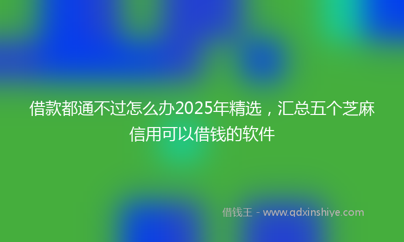 借款都通不过怎么办2025年精选，汇总五个芝麻信用可以借钱的软件