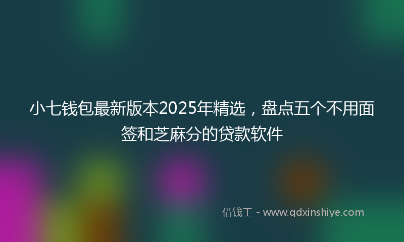 小七钱包最新版本2025年精选，盘点五个不用面签和芝麻分的贷款软件
