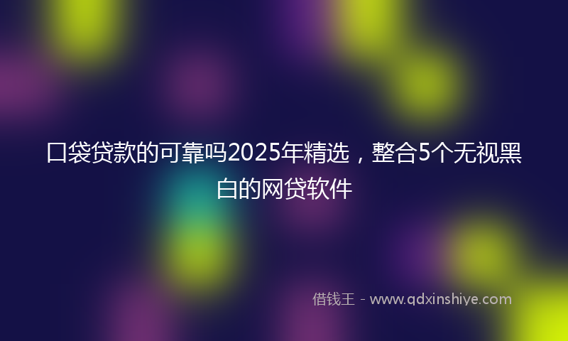 口袋贷款的可靠吗2025年精选，整合5个无视黑白的网贷软件