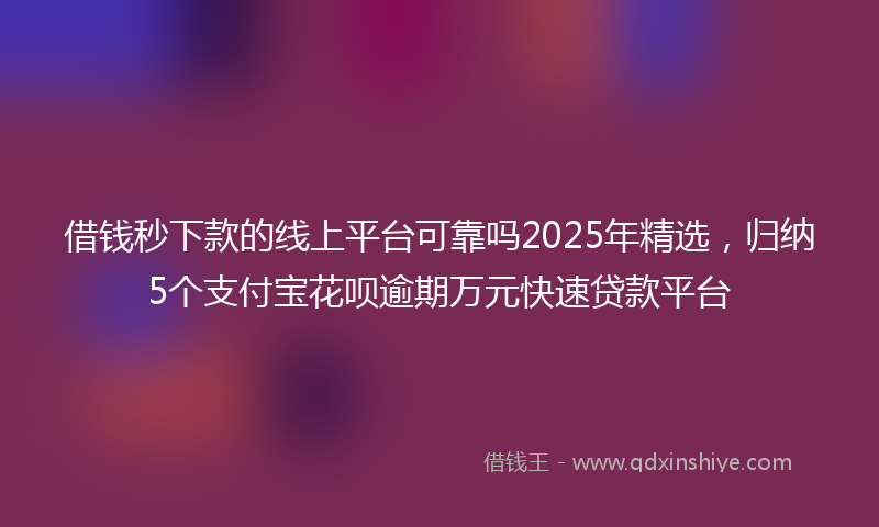 借钱秒下款的线上平台可靠吗2025年精选，归纳5个支付宝花呗逾期万元快速贷款平台