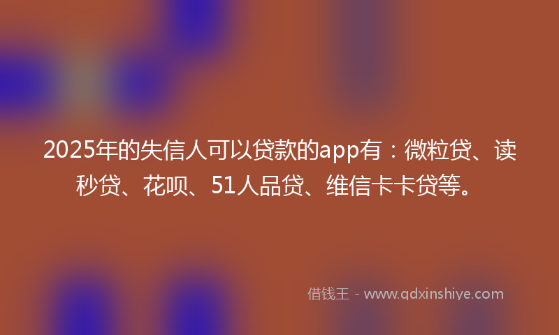 2025年的失信人可以贷款的app有：微粒贷、读秒贷、花呗、51人品贷、维信卡卡贷等。