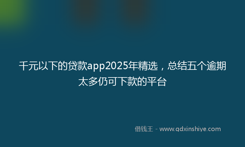 千元以下的贷款app2025年精选，总结五个逾期太多仍可下款的平台