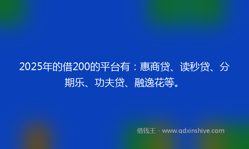 2025年的借200的平台有：惠商贷、读秒贷、分期乐、功夫贷、融逸花等。