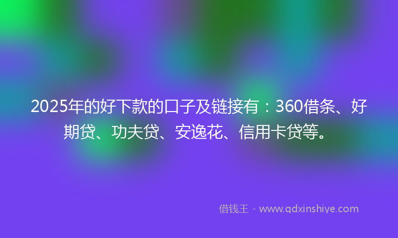 2025年的好下款的口子及链接有：360借条、好期贷、功夫贷、安逸花、信用卡贷等。