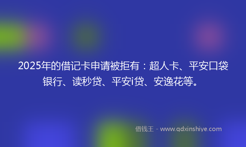 2025年的借记卡申请被拒有：超人卡、平安口袋银行、读秒贷、平安i贷、安逸花等。