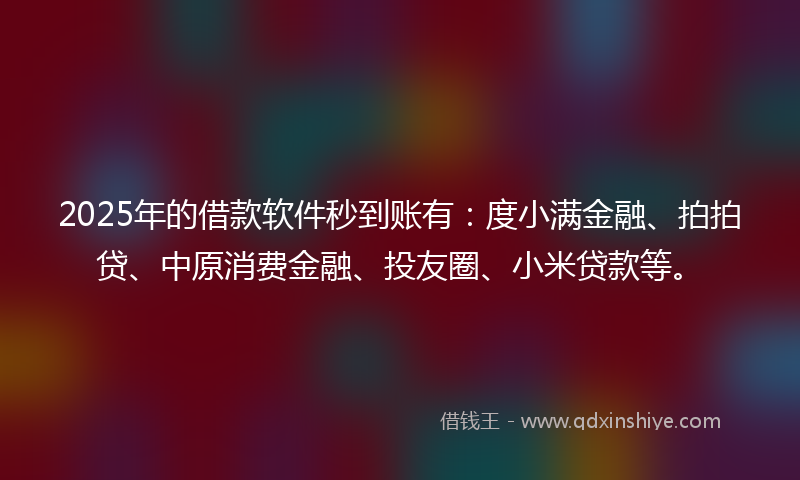 2025年的借款软件秒到账有：度小满金融、拍拍贷、中原消费金融、投友圈、小米贷款等。