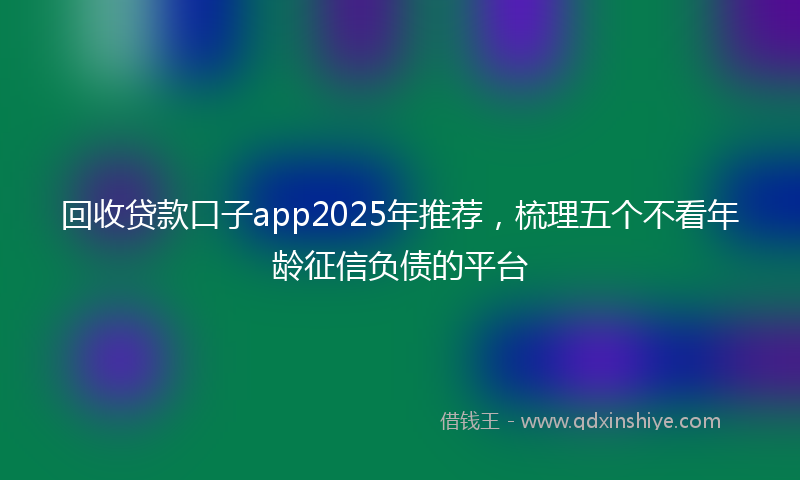 回收贷款口子app2025年推荐，梳理五个不看年龄征信负债的平台