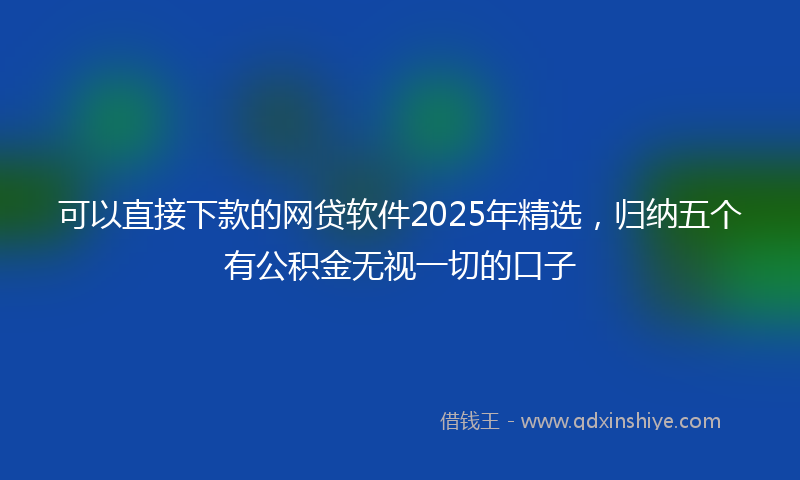 可以直接下款的网贷软件2025年精选，归纳五个有公积金无视一切的口子