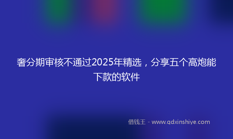 奢分期审核不通过2025年精选，分享五个高炮能下款的软件